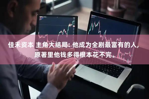 佳禾资本 主角大结局: 他成为全剧最富有的人, 原著里他钱多得根本花不完。