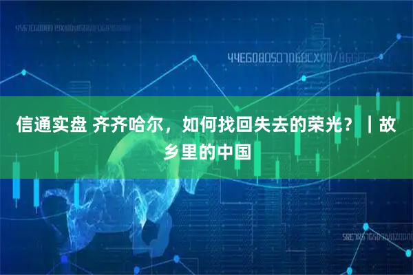 信通实盘 齐齐哈尔，如何找回失去的荣光？｜故乡里的中国