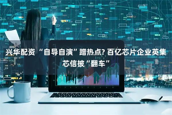 兴华配资 “自导自演”蹭热点? 百亿芯片企业英集芯信披“翻车”