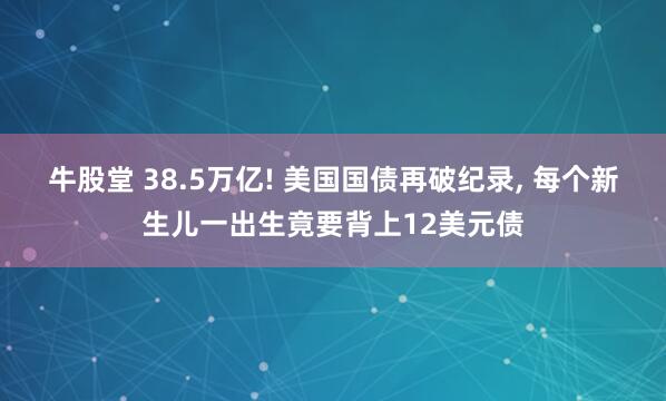 牛股堂 38.5万亿! 美国国债再破纪录, 每个新生儿一出生竟要背上12美元债
