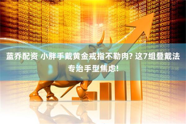 蓝乔配资 小胖手戴黄金戒指不勒肉? 这7组叠戴法专治手型焦虑!