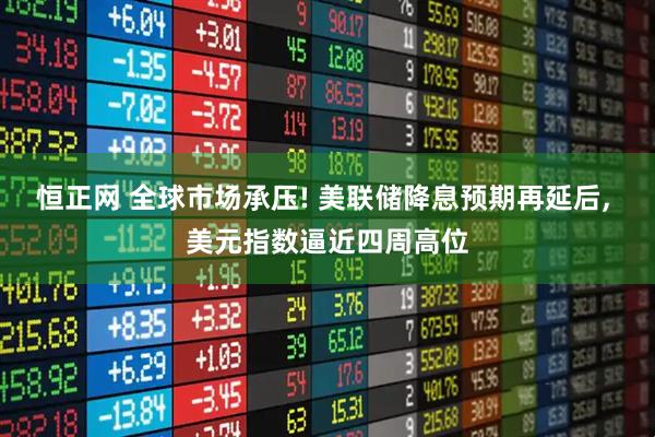 恒正网 全球市场承压! 美联储降息预期再延后, 美元指数逼近四周高位