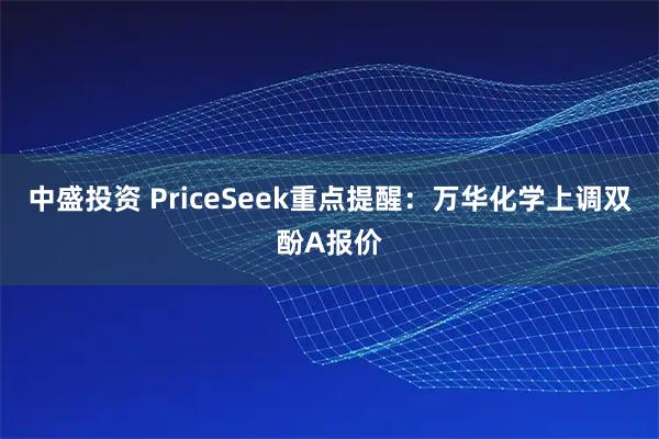 中盛投资 PriceSeek重点提醒：万华化学上调双酚A报价