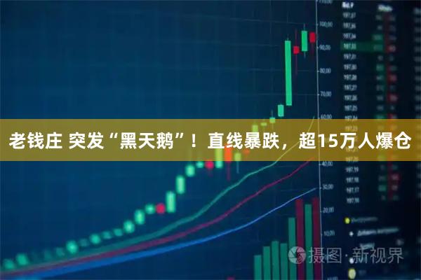 老钱庄 突发“黑天鹅”！直线暴跌，超15万人爆仓
