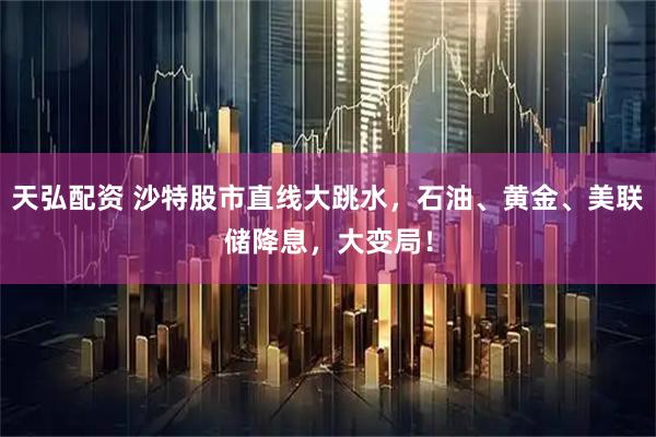 天弘配资 沙特股市直线大跳水，石油、黄金、美联储降息，大变局！