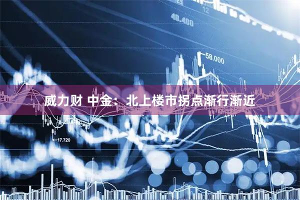 威力财 中金：北上楼市拐点渐行渐近