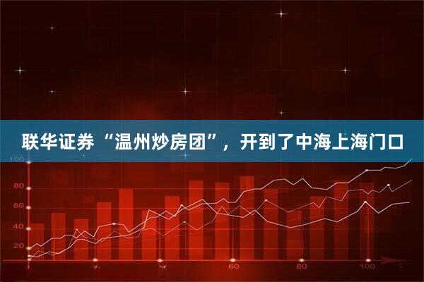 联华证券 “温州炒房团”，开到了中海上海门口