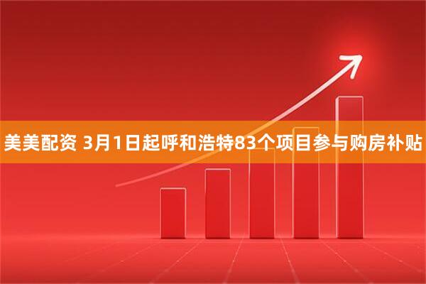 美美配资 3月1日起呼和浩特83个项目参与购房补贴