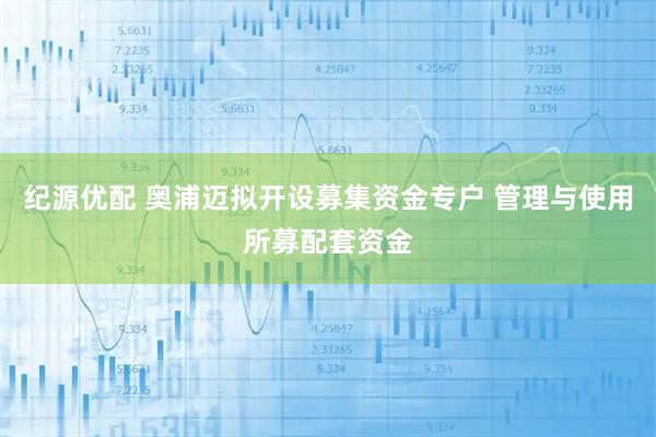 纪源优配 奥浦迈拟开设募集资金专户 管理与使用所募配套资金