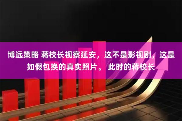 博远策略 蒋校长视察延安，这不是影视剧，这是如假包换的真实照片。 此时的蒋校长
