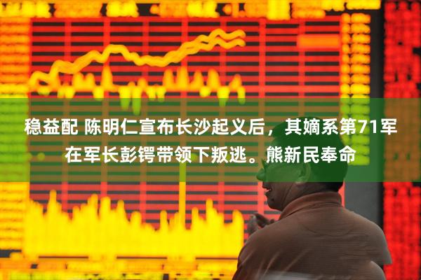 稳益配 陈明仁宣布长沙起义后，其嫡系第71军在军长彭锷带领下叛逃。熊新民奉命