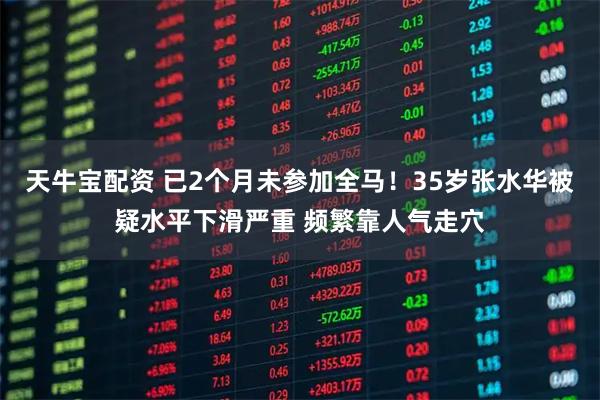 天牛宝配资 已2个月未参加全马！35岁张水华被疑水平下滑严重 频繁靠人气走穴
