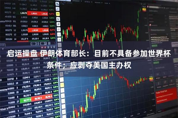 启运操盘 伊朗体育部长：目前不具备参加世界杯条件；应剥夺美国主办权