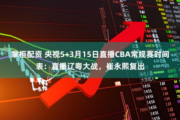 掌柜配资 央视5+3月15日直播CBA常规赛时间表：直播辽粤大战，崔永熙复出