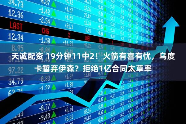 天诚配资 19分钟11中2！火箭有喜有忧，乌度卡暂弃伊森？拒绝1亿合同太草率