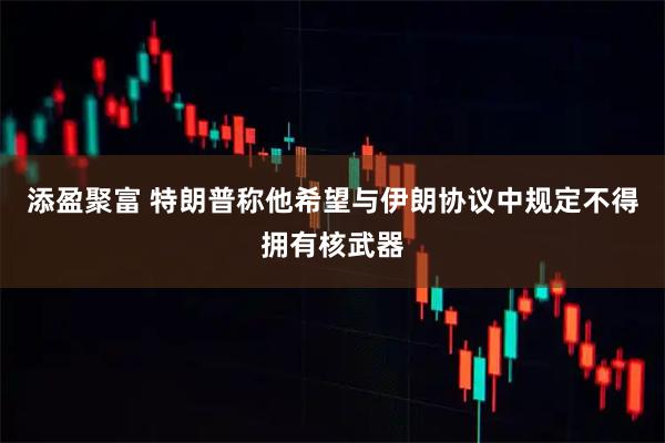 添盈聚富 特朗普称他希望与伊朗协议中规定不得拥有核武器