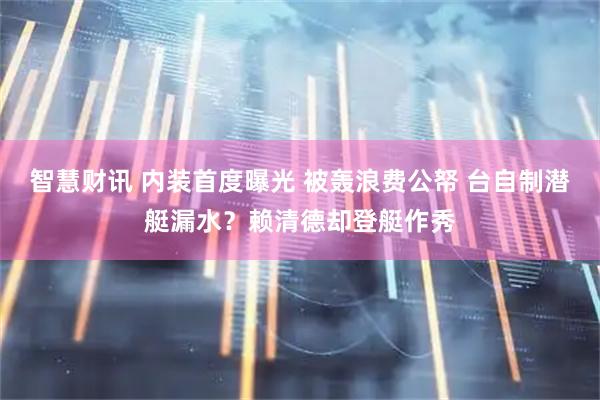 智慧财讯 内装首度曝光 被轰浪费公帑 台自制潜艇漏水？赖清德却登艇作秀