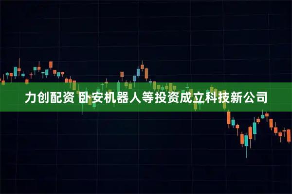 力创配资 卧安机器人等投资成立科技新公司