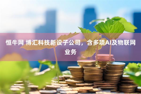 恒牛网 博汇科技新设子公司，含多项AI及物联网业务