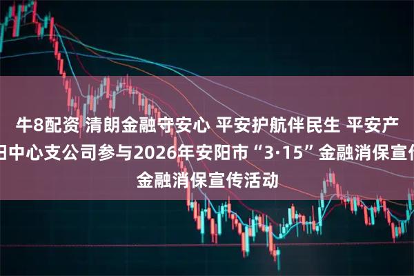 牛8配资 清朗金融守安心 平安护航伴民生 平安产险安阳中心支公司参与2026年安阳市“3·15”金融消保宣传活动