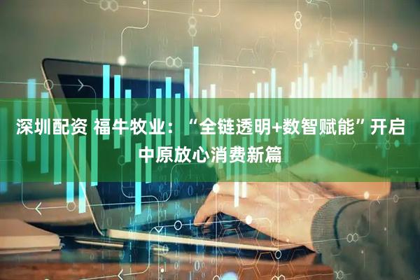 深圳配资 福牛牧业：“全链透明+数智赋能”开启中原放心消费新篇