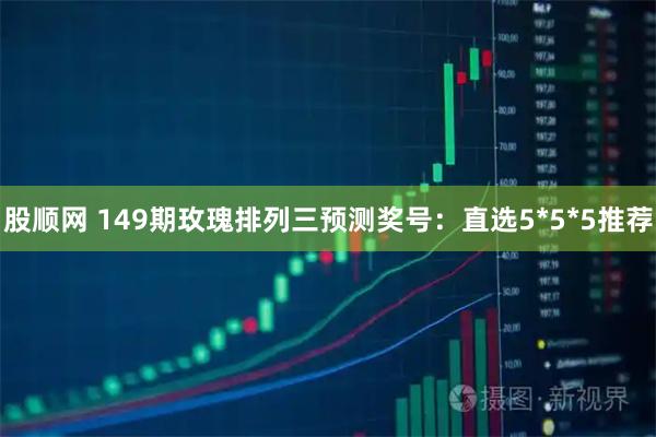 股顺网 149期玫瑰排列三预测奖号：直选5*5*5推荐