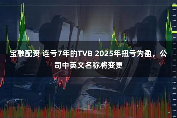 宝融配资 连亏7年的TVB 2025年扭亏为盈，公司中英文名称将变更