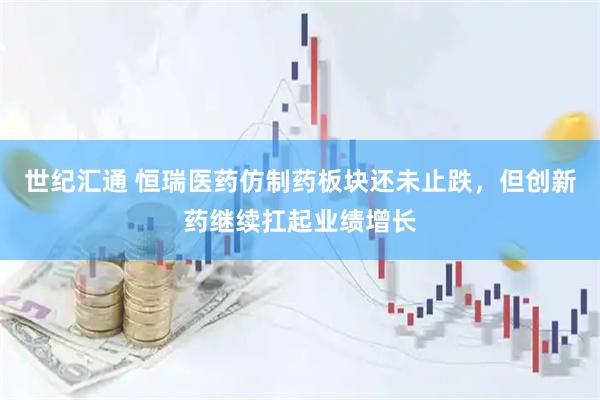 世纪汇通 恒瑞医药仿制药板块还未止跌，但创新药继续扛起业绩增长