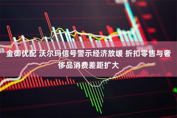 金御优配 沃尔玛信号警示经济放缓 折扣零售与奢侈品消费差距扩大