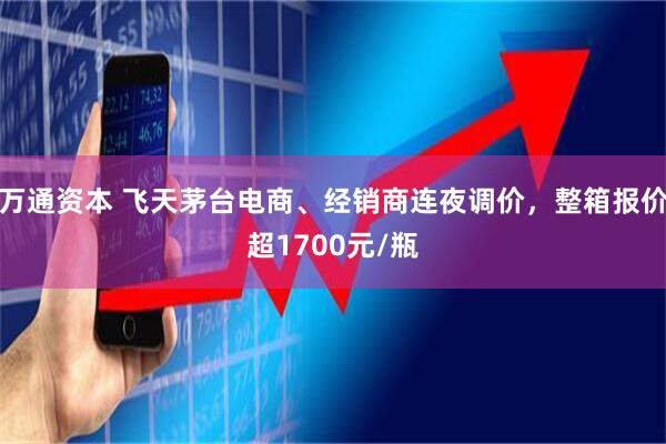 万通资本 飞天茅台电商、经销商连夜调价，整箱报价超1700元/瓶
