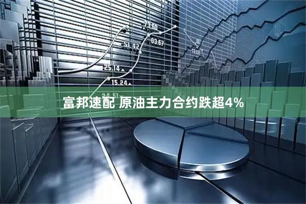 富邦速配 原油主力合约跌超4%