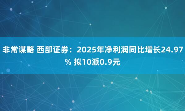 非常谋略 西部证券:2025年净利润同比增长24.97% 拟10派0.9元