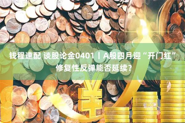 钱程速配 谈股论金0401丨A股四月迎“开门红” 修复性反弹能否延续？