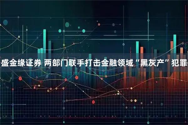 盛金缘证券 两部门联手打击金融领域“黑灰产”犯罪