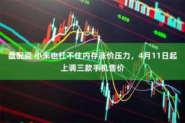盘配资 小米也扛不住内存涨价压力，4月11日起上调三款手机售价