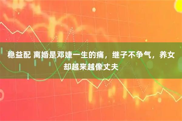 稳益配 离婚是邓婕一生的痛，继子不争气，养女却越来越像丈夫