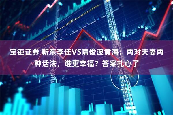 宝钜证券 靳东李佳VS隋俊波黄海：两对夫妻两种活法，谁更幸福？答案扎心了