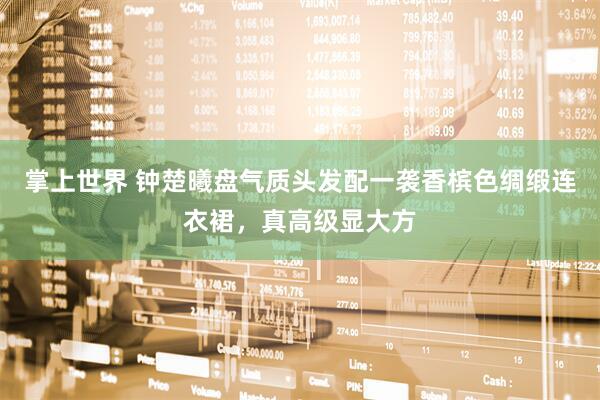 掌上世界 钟楚曦盘气质头发配一袭香槟色绸缎连衣裙，真高级显大方