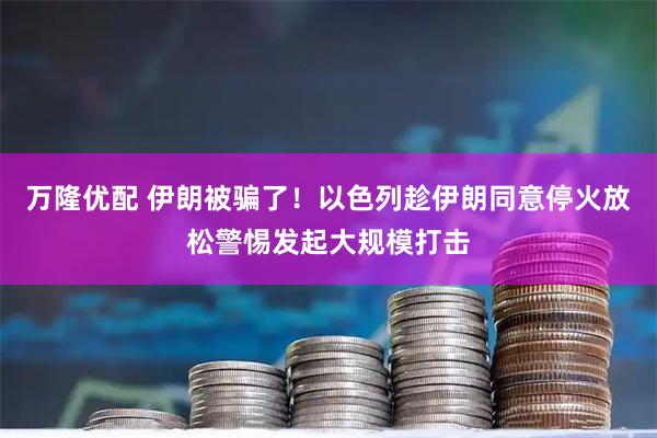 万隆优配 伊朗被骗了！以色列趁伊朗同意停火放松警惕发起大规模打击