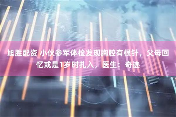 旭胜配资 小伙参军体检发现胸腔有根针，父母回忆或是1岁时扎入，医生：奇迹