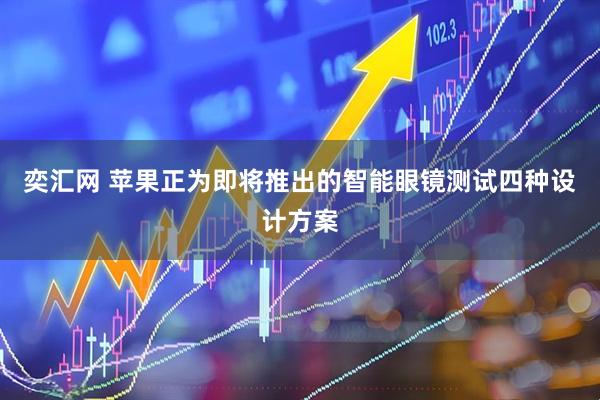奕汇网 苹果正为即将推出的智能眼镜测试四种设计方案