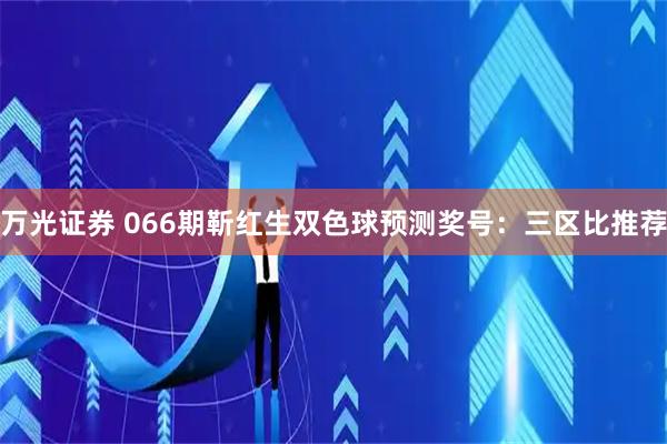 万光证券 066期靳红生双色球预测奖号：三区比推荐