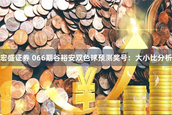 宏盛证券 066期谷裕安双色球预测奖号：大小比分析