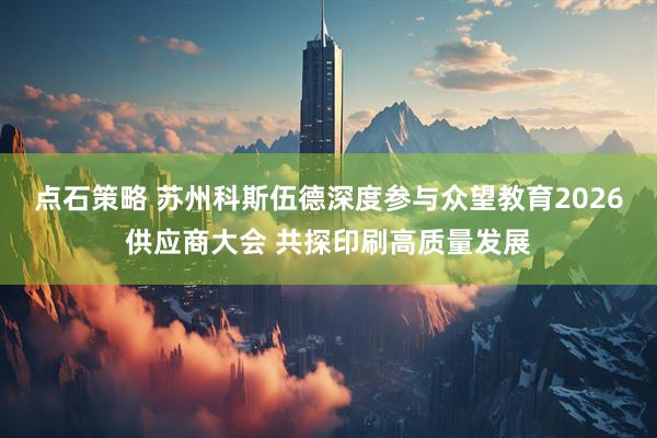 点石策略 苏州科斯伍德深度参与众望教育2026供应商大会 共探印刷高质量发展
