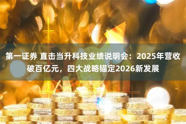 第一证券 直击当升科技业绩说明会：2025年营收破百亿元，四大战略锚定2026新发展