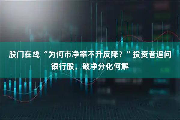 股门在线 “为何市净率不升反降？”投资者追问银行股，破净分化何解