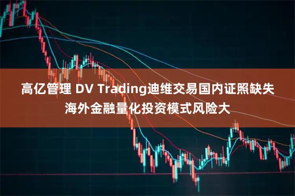 高亿管理 DV Trading迪维交易国内证照缺失海外金融量化投资模式风险大