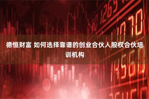 德恒财富 如何选择靠谱的创业合伙人股权合伙培训机构