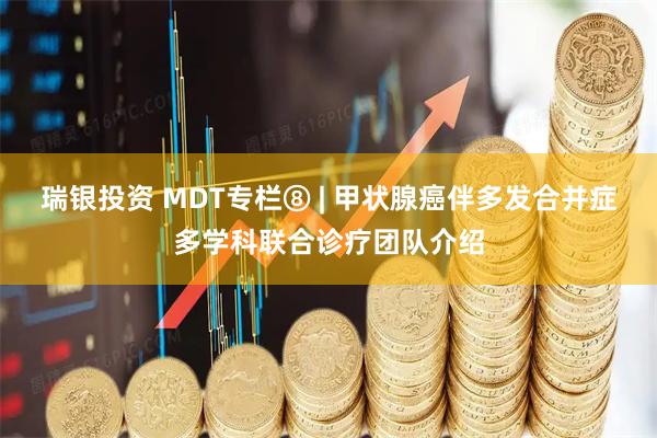 瑞银投资 MDT专栏⑧ | 甲状腺癌伴多发合并症多学科联合诊疗团队介绍