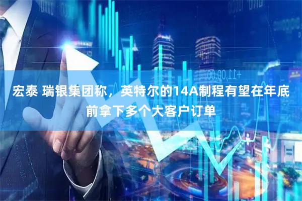 宏泰 瑞银集团称，英特尔的14A制程有望在年底前拿下多个大客户订单